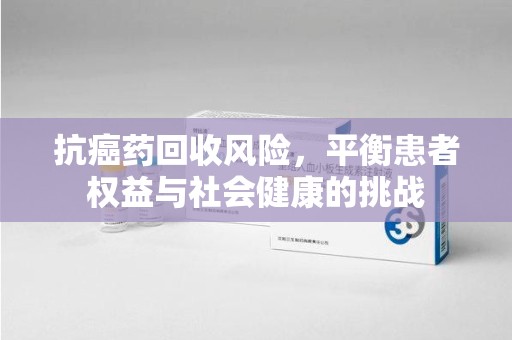 南阳抗癌药回收风险，平衡患者权益与社会健康的挑战