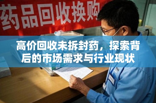 南阳高价回收未拆封药，探索背后的市场需求与行业现状