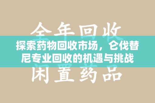 南阳探索药物回收市场，仑伐替尼专业回收的机遇与挑战